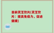 目前灵芝饮片(灵芝饮片：提高免疫力，促进健康)