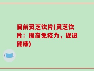 目前灵芝饮片(灵芝饮片：提高免疫力，促进健康)