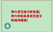 神六灵芝孢子粉答案(神六宇航员用灵芝孢子粉维持健康)