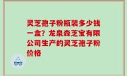 灵芝孢子粉瓶装多少钱一盒？龙泉森芝宝有限公司生产的灵芝孢子粉价格