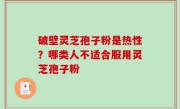 破壁灵芝孢子粉是热性？哪类人不适合服用灵芝孢子粉