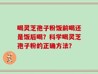 喝灵芝孢子粉饭前喝还是饭后喝？科学喝灵芝孢子粉的正确方法？