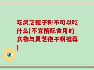 吃灵芝孢子粉不可以吃什么(不宜搭配食用的食物与灵芝孢子粉推荐)