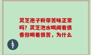 灵芝孢子粉带苦味正常吗？灵芝泡水喝闻着很香但喝着很苦，为什么