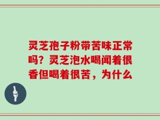灵芝孢子粉带苦味正常吗？灵芝泡水喝闻着很香但喝着很苦，为什么