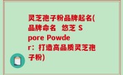 灵芝孢子粉品牌起名(品牌命名  悠芝 Spore Powder：打造高品质灵芝孢子粉)