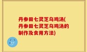 丹参田七灵芝乌鸡汤(丹参田七灵芝乌鸡汤的制作及食用方法)
