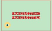 紫灵芝和党参的区别(紫灵芝和党参的差异)