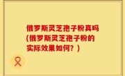 俄罗斯灵芝孢子粉真吗(俄罗斯灵芝孢子粉的实际效果如何？)