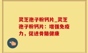 灵芝孢子粉钙片_灵芝孢子粉钙片：增强免疫力，促进骨骼健康