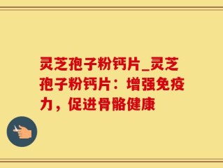 灵芝孢子粉钙片_灵芝孢子粉钙片：增强免疫力，促进骨骼健康