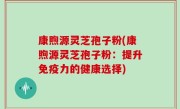 康煦源灵芝孢子粉(康煦源灵芝孢子粉：提升免疫力的健康选择)