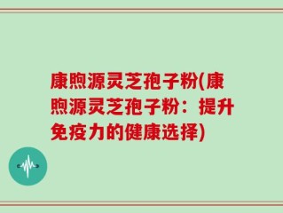 康煦源灵芝孢子粉(康煦源灵芝孢子粉：提升免疫力的健康选择)