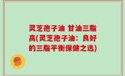 灵芝孢子油 甘油三脂高(灵芝孢子油：良好的三脂平衡保健之选)