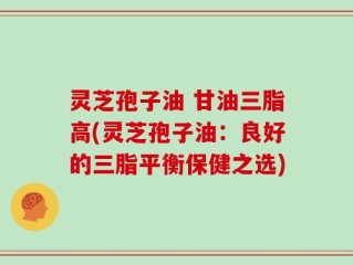 灵芝孢子油 甘油三脂高(灵芝孢子油：良好的三脂平衡保健之选)