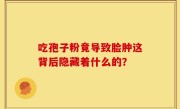 吃孢子粉竟导致脸肿这背后隐藏着什么的？