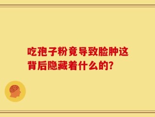 吃孢子粉竟导致脸肿这背后隐藏着什么的？