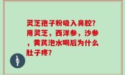 灵芝孢子粉吸入鼻腔？用灵芝，西洋参，沙参，黄芪泡水喝后为什么肚子疼？
