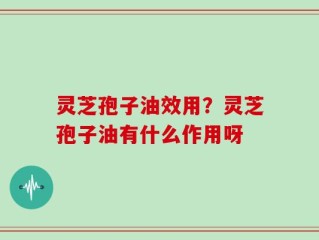 灵芝孢子油效用？灵芝孢子油有什么作用呀