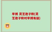 早搏 灵芝孢子粉(灵芝孢子粉对早搏有益)