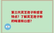 第三代灵芝孢子粉感官特点？了解灵芝孢子粉的味道和口感？