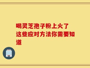 喝灵芝孢子粉上火了 这些应对方法你需要知道