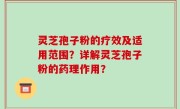 灵芝孢子粉的疗效及适用范围？详解灵芝孢子粉的药理作用？