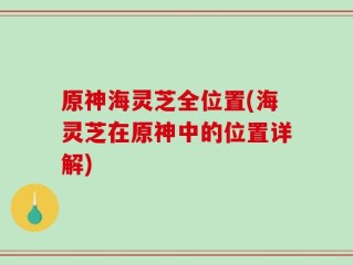 原神海灵芝全位置(海灵芝在原神中的位置详解)