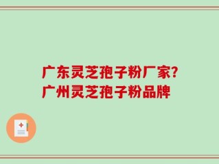 广东灵芝孢子粉厂家？广州灵芝孢子粉品牌
