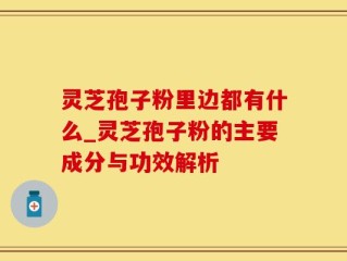 灵芝孢子粉里边都有什么_灵芝孢子粉的主要成分与功效解析