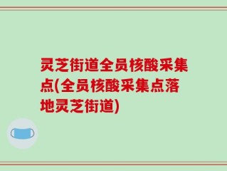 灵芝街道全员核酸采集点(全员核酸采集点落地灵芝街道)