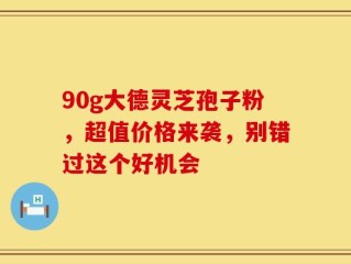 90g大德灵芝孢子粉，超值价格来袭，别错过这个好机会