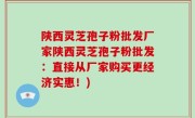陕西灵芝孢子粉批发厂家陕西灵芝孢子粉批发：直接从厂家购买更经济实惠！)