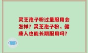灵芝孢子粉过量服用会怎样？灵芝孢子粉，健康人也能长期服用吗？
