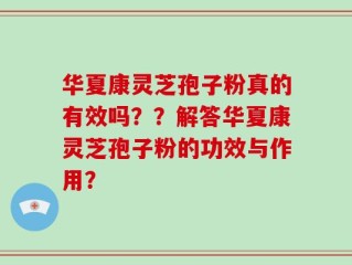 华夏康灵芝孢子粉真的有效吗？？解答华夏康灵芝孢子粉的功效与作用？