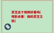 灵芝这个视频好看吗(观影必看：我的灵芝之旅)