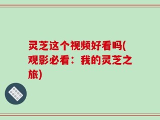灵芝这个视频好看吗(观影必看：我的灵芝之旅)