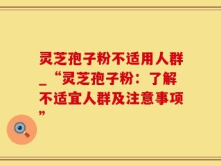 灵芝孢子粉不适用人群_“灵芝孢子粉：了解不适宜人群及注意事项”