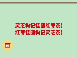 灵芝枸杞桂圆红枣茶(红枣桂圆枸杞灵芝茶)