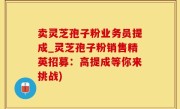 卖灵芝孢子粉业务员提成_灵芝孢子粉销售精英招募：高提成等你来挑战)
