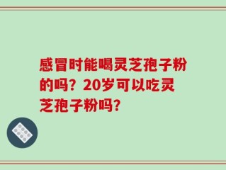 感冒时能喝灵芝孢子粉的吗？20岁可以吃灵芝孢子粉吗？