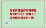 孢子灵芝副作用有哪些禁忌呢图片？哪类人不适合服用灵芝孢子粉