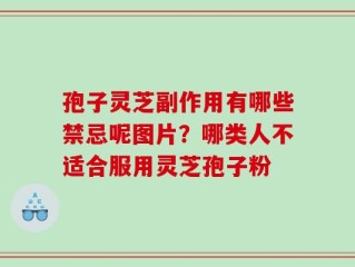 孢子灵芝副作用有哪些禁忌呢图片？哪类人不适合服用灵芝孢子粉
