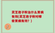 灵芝孢子粉治什么胃病有效(灵芝孢子粉对哪些胃病有效？)