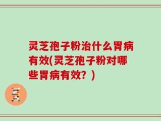灵芝孢子粉治什么胃病有效(灵芝孢子粉对哪些胃病有效？)
