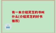 有一本介绍灵芝的书叫什么(介绍灵芝的好书推荐)