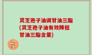灵芝孢子油调甘油三酯(灵芝孢子油有效降低甘油三酯含量)