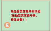 乐仙堂灵芝孢子粉功能(乐仙堂灵芝孢子粉，养生必备！)