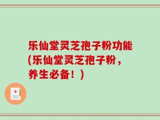乐仙堂灵芝孢子粉功能(乐仙堂灵芝孢子粉，养生必备！)