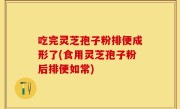 吃完灵芝孢子粉排便成形了(食用灵芝孢子粉后排便如常)